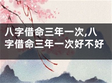 八字借命三年一次,八字借命三年一次好不好