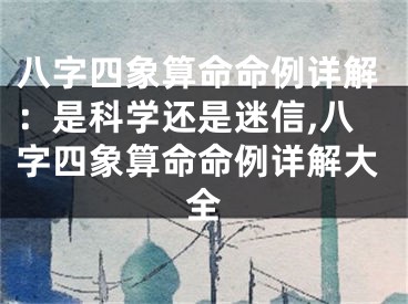八字四象算命命例详解：是科学还是迷信,八字四象算命命例详解大全