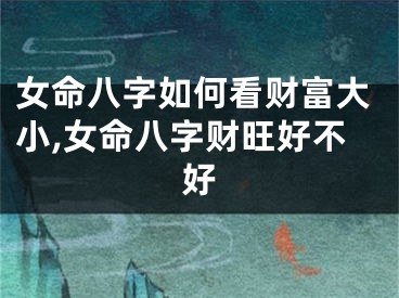 女命八字如何看财富大小,女命八字财旺好不好