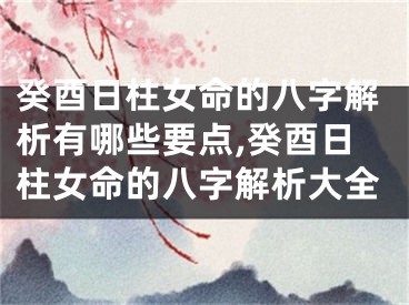 癸酉日柱女命的八字解析有哪些要点,癸酉日柱女命的八字解析大全