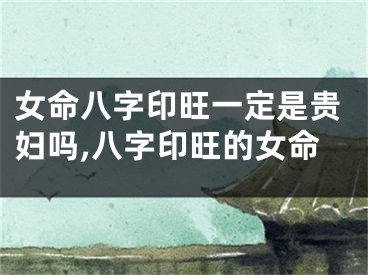 女命八字印旺一定是贵妇吗,八字印旺的女命