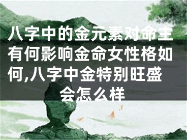 八字中的金元素对命主有何影响金命女性格如何,八字中金特别旺盛会怎么样