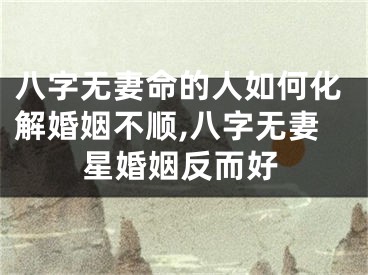八字无妻命的人如何化解婚姻不顺,八字无妻星婚姻反而好