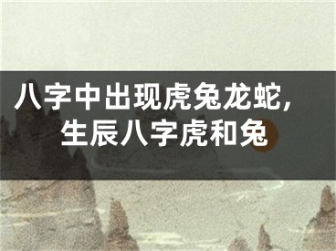 八字中出现虎兔龙蛇,生辰八字虎和兔