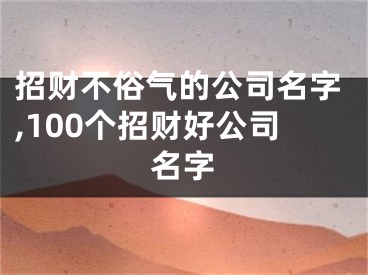 招财不俗气的公司名字,100个招财好公司名字
