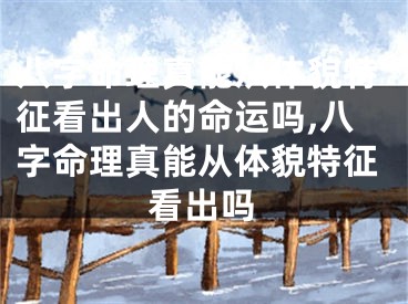 八字命理真能从体貌特征看出人的命运吗,八字命理真能从体貌特征看出吗