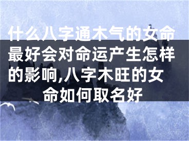 什么八字通木气的女命最好会对命运产生怎样的影响,八字木旺的女命如何取名好
