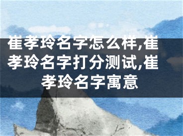崔孝玲名字怎么样,崔孝玲名字打分测试,崔孝玲名字寓意