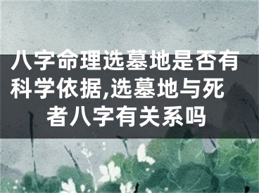 八字命理选墓地是否有科学依据,选墓地与死者八字有关系吗
