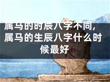 属马的时辰八字不同,属马的生辰八字什么时候最好