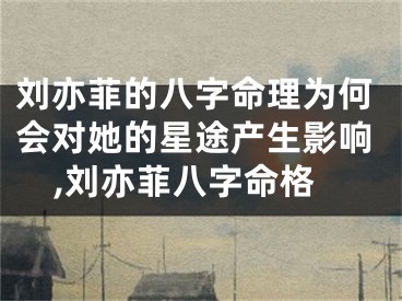 刘亦菲的八字命理为何会对她的星途产生影响,刘亦菲八字命格