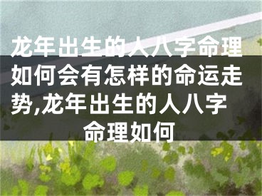 龙年出生的人八字命理如何会有怎样的命运走势,龙年出生的人八字命理如何