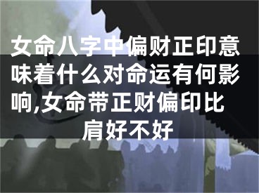 女命八字中偏财正印意味着什么对命运有何影响,女命带正财偏印比肩好不好
