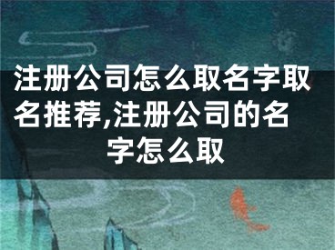 注册公司怎么取名字取名推荐,注册公司的名字怎么取