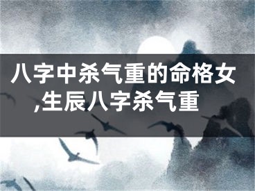 八字中杀气重的命格女,生辰八字杀气重