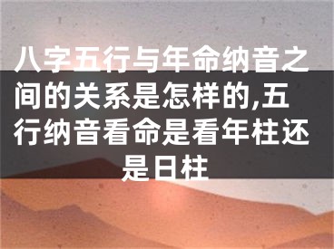 八字五行与年命纳音之间的关系是怎样的,五行纳音看命是看年柱还是日柱