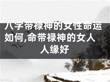 八字带禄神的女性命运如何,命带禄神的女人人缘好