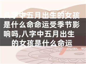 八字中五月出生的女孩是什么命命运受季节影响吗,八字中五月出生的女孩是什么命运