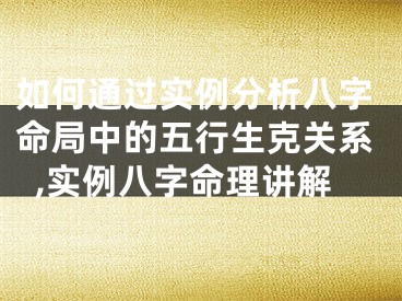 如何通过实例分析八字命局中的五行生克关系,实例八字命理讲解