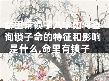 命里带锁子八字如何查询锁子命的特征和影响是什么,命里有锁子
