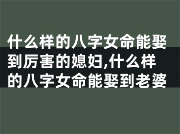 什么样的八字女命能娶到厉害的媳妇,什么样的八字女命能娶到老婆