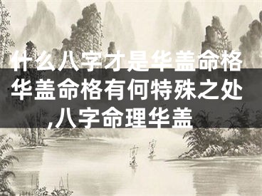 什么八字才是华盖命格华盖命格有何特殊之处,八字命理华盖