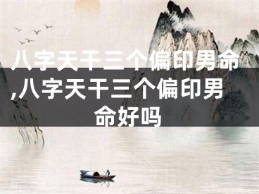 八字天干三个偏印男命,八字天干三个偏印男命好吗