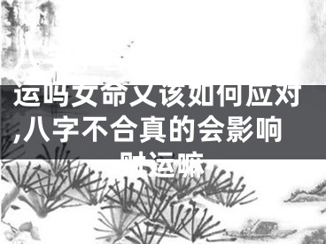 八字不合真的会影响财运吗女命又该如何应对,八字不合真的会影响财运嘛