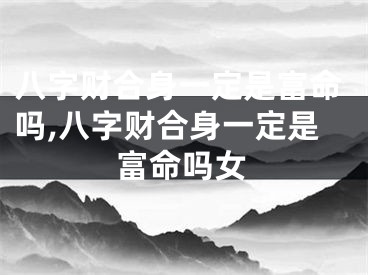 八字财合身一定是富命吗,八字财合身一定是富命吗女