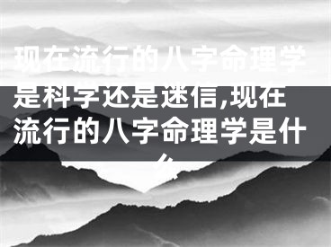 现在流行的八字命理学是科学还是迷信,现在流行的八字命理学是什么