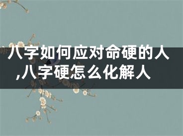 八字如何应对命硬的人,八字硬怎么化解人