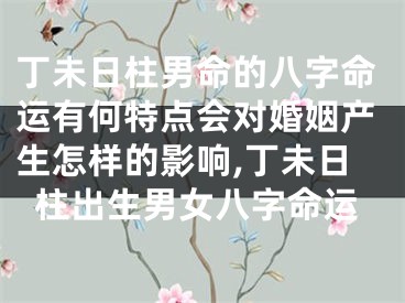 丁未日柱男命的八字命运有何特点会对婚姻产生怎样的影响,丁未日柱出生男女八字命运