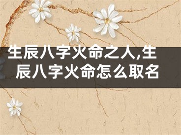 生辰八字火命之人,生辰八字火命怎么取名