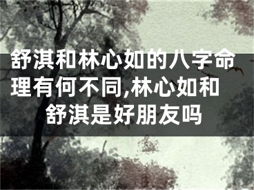 舒淇和林心如的八字命理有何不同,林心如和舒淇是好朋友吗