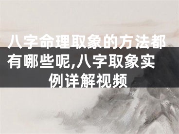 八字命理取象的方法都有哪些呢,八字取象实例详解视频