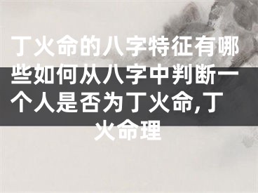 丁火命的八字特征有哪些如何从八字中判断一个人是否为丁火命,丁火命理