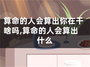 算命的人会算出你在干啥吗,算命的人会算出什么