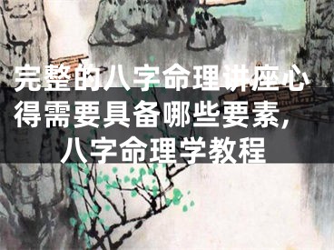完整的八字命理讲座心得需要具备哪些要素,八字命理学教程