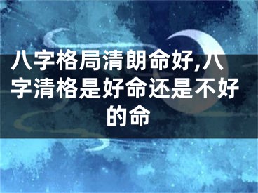 八字格局清朗命好,八字清格是好命还是不好的命