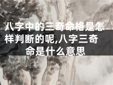 八字中的三奇命格是怎样判断的呢,八字三奇命是什么意思