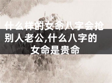 什么样的女命八字会抢别人老公,什么八字的女命是贵命