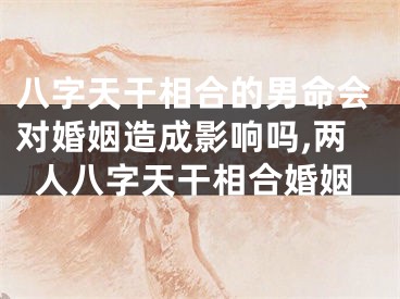八字天干相合的男命会对婚姻造成影响吗,两人八字天干相合婚姻
