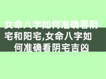 女命八字如何准确看阴宅和阳宅,女命八字如何准确看阴宅吉凶