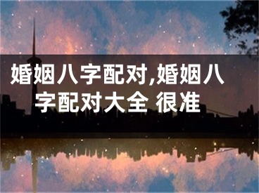 婚姻八字配对,婚姻八字配对大全 很准