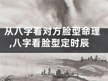 从八字看对方脸型命理,八字看脸型定时辰