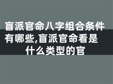 盲派官命八字组合条件有哪些,盲派官命看是什么类型的官