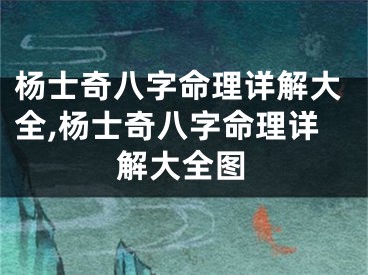 杨士奇八字命理详解大全,杨士奇八字命理详解大全图