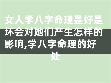 女人学八字命理是好是坏会对她们产生怎样的影响,学八字命理的好处