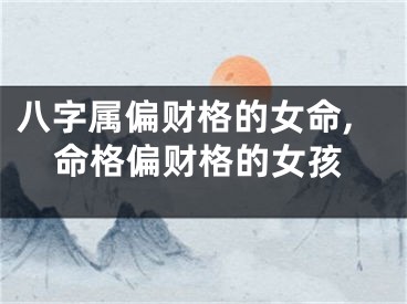 八字属偏财格的女命,命格偏财格的女孩