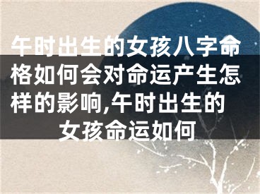 午时出生的女孩八字命格如何会对命运产生怎样的影响,午时出生的女孩命运如何